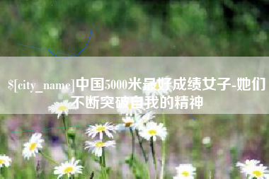 济南中国5000米最好成绩女子-她们不断突破自我的精神