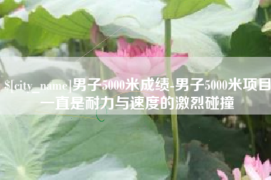 济南男子5000米成绩-男子5000米项目一直是耐力与速度的激烈碰撞