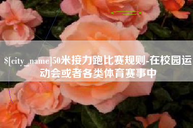济南50米接力跑比赛规则-在校园运动会或者各类体育赛事中