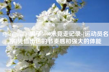 济南男子5000米竞走记录-[运动员名字]凭借出色的节奏感和强大的体能