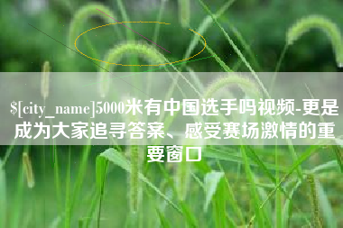 济南5000米有中国选手吗视频-更是成为大家追寻答案、感受赛场激情的重要窗口