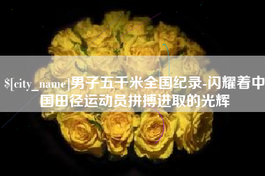 济南男子五千米全国纪录-闪耀着中国田径运动员拼搏进取的光辉