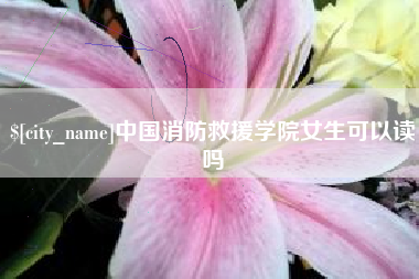 济南中国消防救援学院女生可以读吗