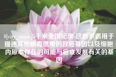 济南5千米全国纪录-这些术语用于描述某些病毒携带的致癌基因以及细胞内原本存在的可能与癌症发展有关的基因