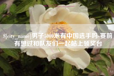 济南男子5000米有中国选手吗-赛前有想过和队友们一起站上领奖台
