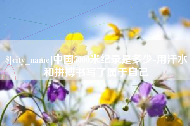 济南中国5000米纪录是多少-用汗水和拼搏书写了属于自己