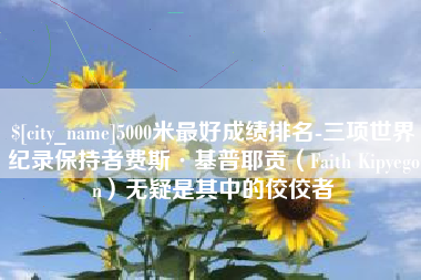 济南5000米最好成绩排名-三项世界纪录保持者费斯·基普耶贡（Faith Kipyegon）无疑是其中的佼佼者