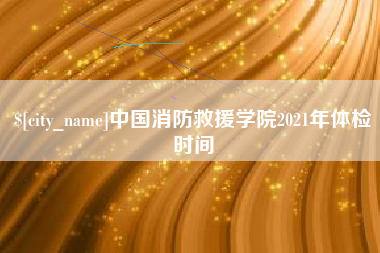 济南中国消防救援学院2021年体检时间