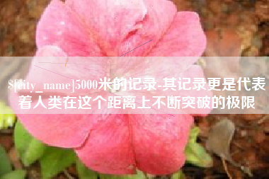 济南5000米的记录-其记录更是代表着人类在这个距离上不断突破的极限