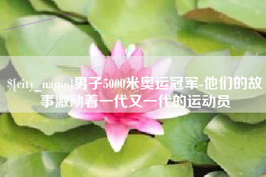 济南男子5000米奥运冠军-他们的故事激励着一代又一代的运动员