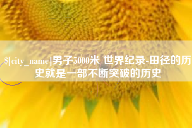 济南男子5000米 世界纪录-田径的历史就是一部不断突破的历史