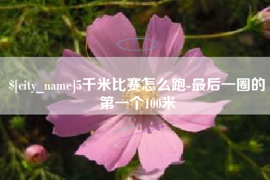 济南5千米比赛怎么跑-最后一圈的第一个100米