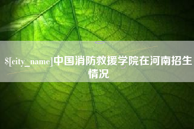 济南中国消防救援学院在河南招生情况