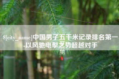 济南中国男子五千米记录排名第一-以风驰电掣之势超越对手