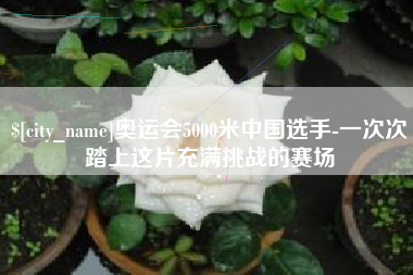 济南奥运会5000米中国选手-一次次踏上这片充满挑战的赛场