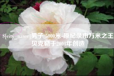 济南男子 5000米-原纪录由万米之王贝克勒于2004年创造