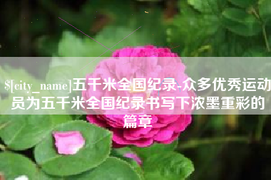 济南五千米全国纪录-众多优秀运动员为五千米全国纪录书写下浓墨重彩的篇章