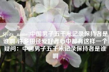 济南中国男子五千米记录保持者是谁啊-许多田径爱好者心中都有这样一个疑问：中国男子五千米记录保持者是谁啊