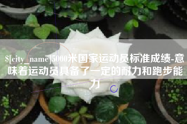 济南5000米国家运动员标准成绩-意味着运动员具备了一定的耐力和跑步能力