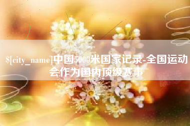 济南中国5000米国家记录-全国运动会作为国内顶级赛事