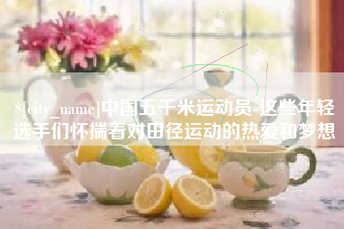 济南中国五千米运动员-这些年轻选手们怀揣着对田径运动的热爱和梦想