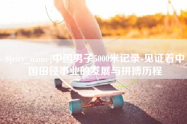 济南中国男子5000米记录-见证着中国田径事业的发展与拼搏历程