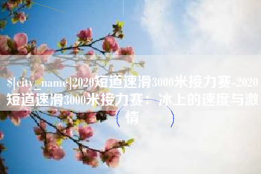 济南2020短道速滑3000米接力赛-2020短道速滑3000米接力赛：冰上的速度与激情