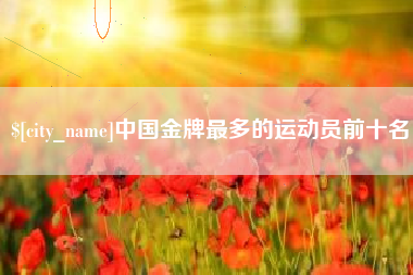 济南中国金牌最多的运动员前十名